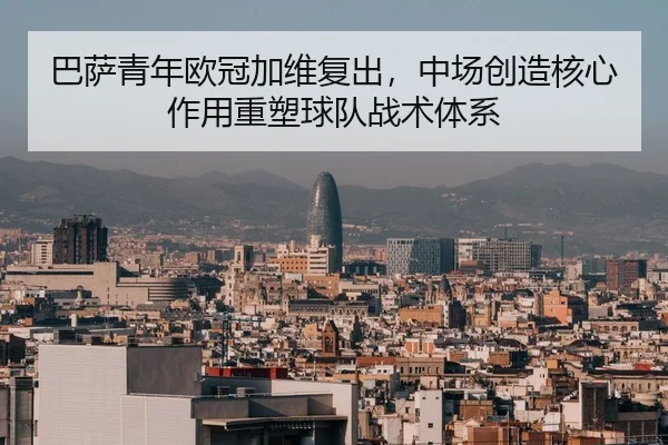 巴萨青年欧冠加维复出，中场创造核心作用重塑球队战术体系