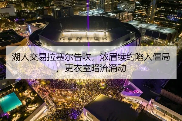 湖人交易拉塞尔告吹，浓眉续约陷入僵局，更衣室暗流涌动