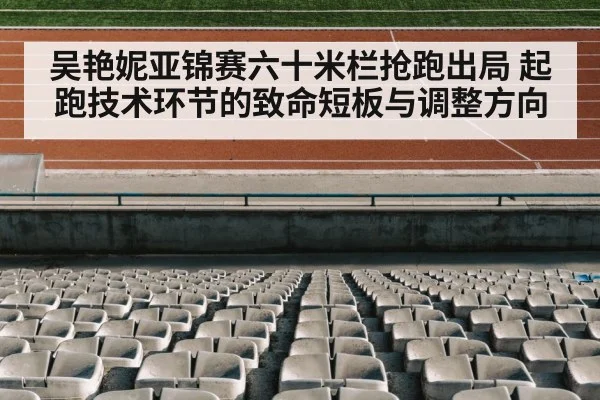吴艳妮亚锦赛六十米栏抢跑出局 起跑技术环节的致命短板与调整方向