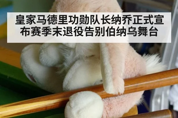 皇家马德里功勋队长纳乔正式宣布赛季末退役告别伯纳乌舞台