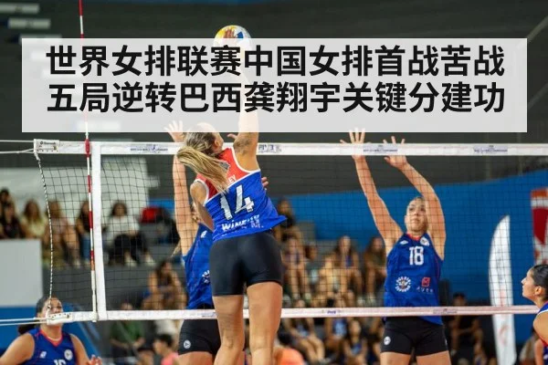 世界女排联赛中国女排首战苦战五局逆转巴西龚翔宇关键分建功