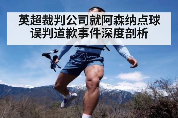 英超裁判公司就阿森纳点球误判道歉事件深度剖析