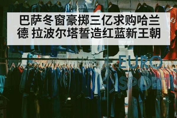 巴萨冬窗豪掷三亿求购哈兰德 拉波尔塔誓造红蓝新王朝